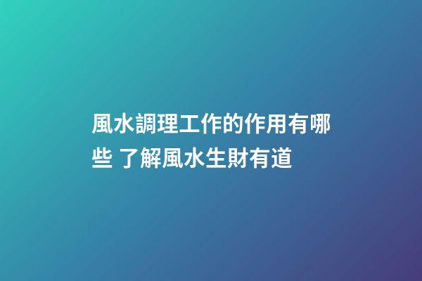 風水調理工作的作用有哪些 了解風水生財有道